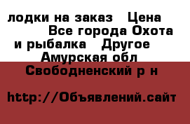 лодки на заказ › Цена ­ 15 000 - Все города Охота и рыбалка » Другое   . Амурская обл.,Свободненский р-н